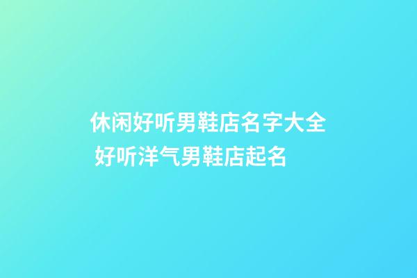 休闲好听男鞋店名字大全 好听洋气男鞋店起名